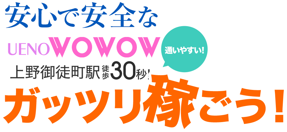 
        安心で安全な
        UENO WOWOW
        上野御徒町駅徒歩30秒！←通いやすい！
        ガッツリ稼ごう！
      